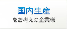 国内生産をお考えの企業様