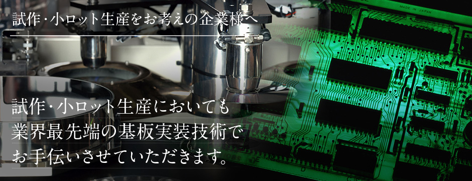 試作・小ロット生産においても 業界最先端の基板実装技術で お手伝いさせていただきます。